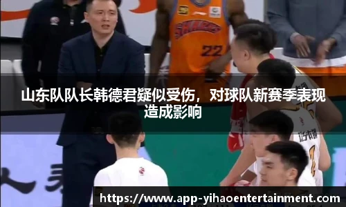 山东队队长韩德君疑似受伤，对球队新赛季表现造成影响