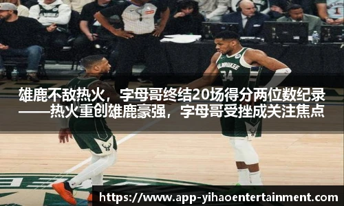 雄鹿不敌热火，字母哥终结20场得分两位数纪录——热火重创雄鹿豪强，字母哥受挫成关注焦点