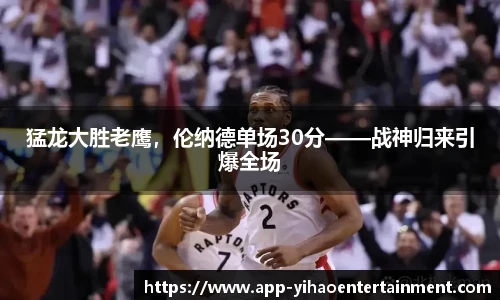 猛龙大胜老鹰，伦纳德单场30分——战神归来引爆全场