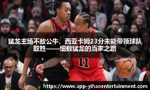 猛龙主场不敌公牛，西亚卡姆23分未能带领球队取胜——细数猛龙的当家之路