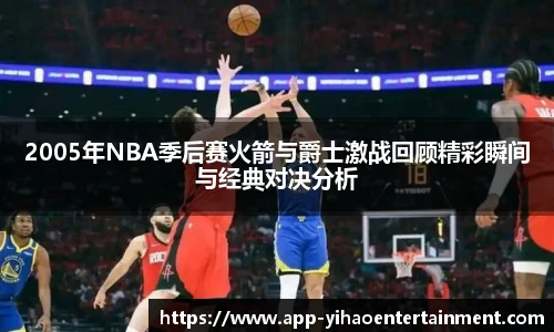 2005年NBA季后赛火箭与爵士激战回顾精彩瞬间与经典对决分析