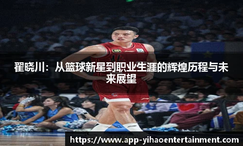 翟晓川：从篮球新星到职业生涯的辉煌历程与未来展望