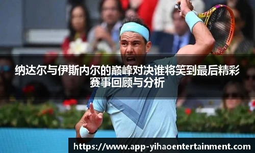 纳达尔与伊斯内尔的巅峰对决谁将笑到最后精彩赛事回顾与分析