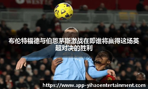 布伦特福德与伯恩茅斯激战在即谁将赢得这场英超对决的胜利