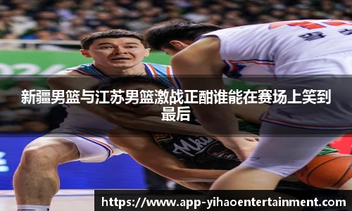 新疆男篮与江苏男篮激战正酣谁能在赛场上笑到最后