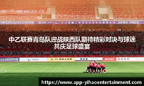 中乙联赛青岛队迎战陕西队期待精彩对决与球迷共庆足球盛宴