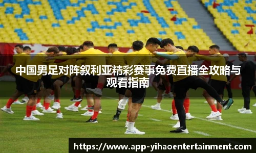 中国男足对阵叙利亚精彩赛事免费直播全攻略与观看指南