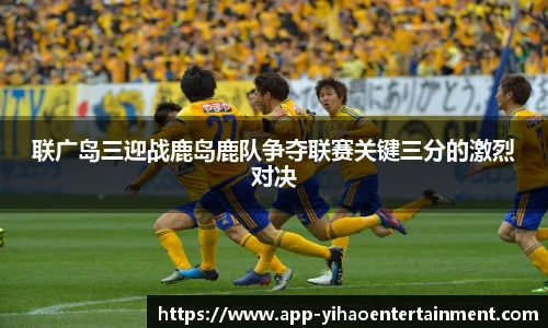 联广岛三迎战鹿岛鹿队争夺联赛关键三分的激烈对决