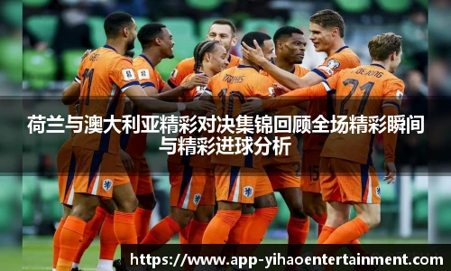 荷兰与澳大利亚精彩对决集锦回顾全场精彩瞬间与精彩进球分析