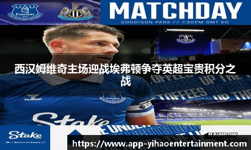 西汉姆维奇主场迎战埃弗顿争夺英超宝贵积分之战
