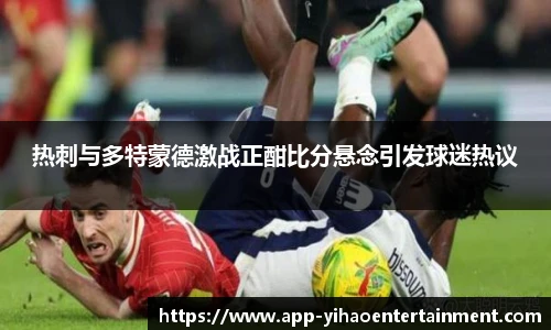 热刺与多特蒙德激战正酣比分悬念引发球迷热议
