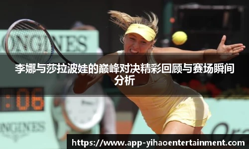 李娜与莎拉波娃的巅峰对决精彩回顾与赛场瞬间分析